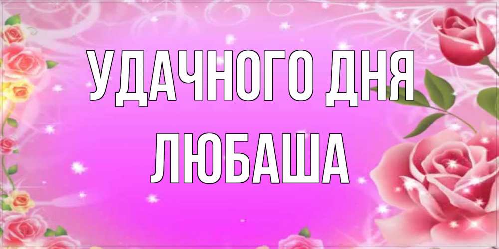 Открытка на каждый день с именем, Любаша Удачного дня открытка с розами Прикольная открытка с пожеланием онлайн скачать бесплатно 