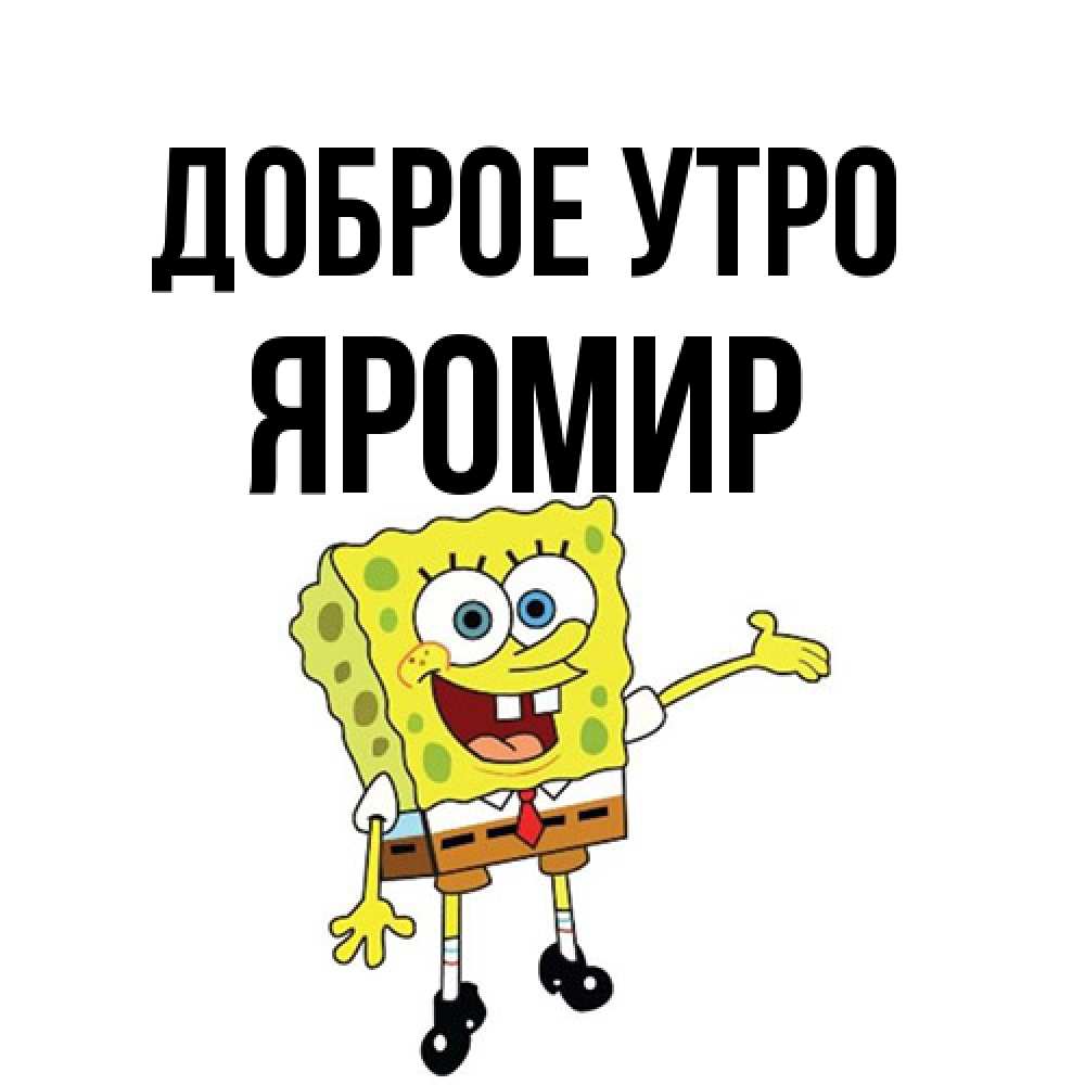 Открытка на каждый день с именем, Яромир Доброе утро губка боб улыбается Прикольная открытка с пожеланием онлайн скачать бесплатно 