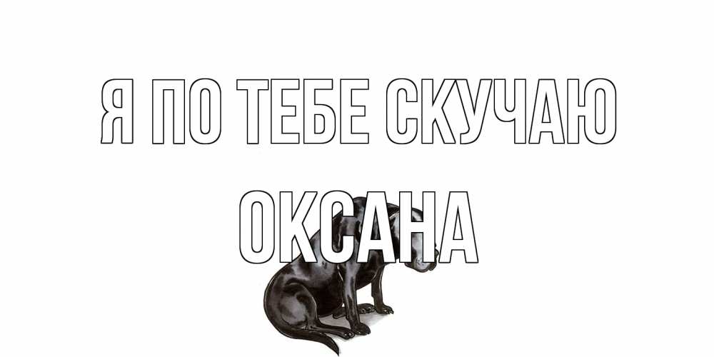 Открытка на каждый день с именем, оксана Я по тебе скучаю я по тебе скучаю открытка с собакой Прикольная открытка с пожеланием онлайн скачать бесплатно 