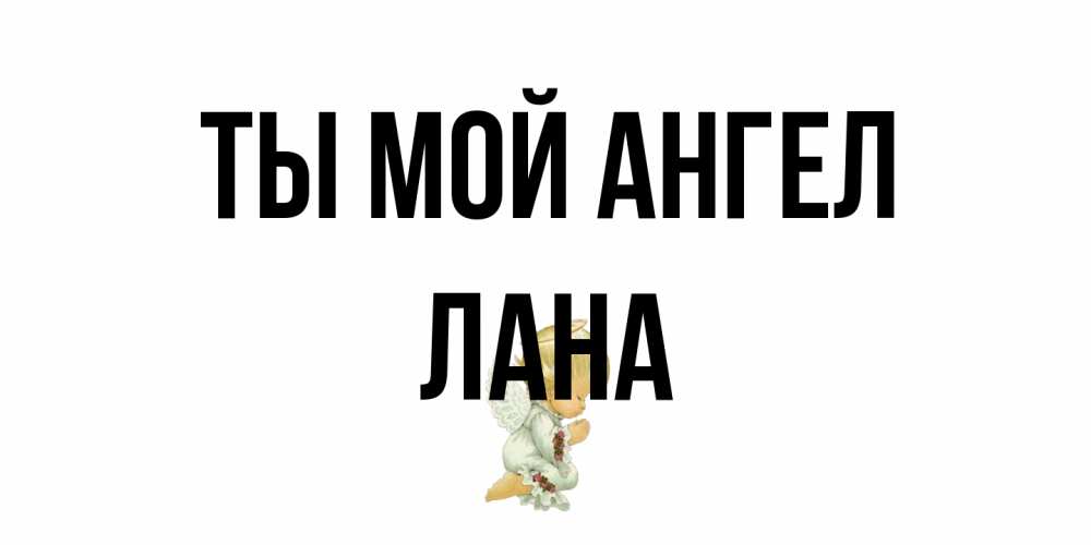 Открытка на каждый день с именем, Лана Ты мой ангел ангел Прикольная открытка с пожеланием онлайн скачать бесплатно 