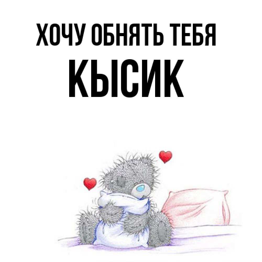 Открытка на каждый день с именем, Кысик Хочу обнять тебя сердечки мишка Тедди и кроватка Прикольная открытка с пожеланием онлайн скачать бесплатно 