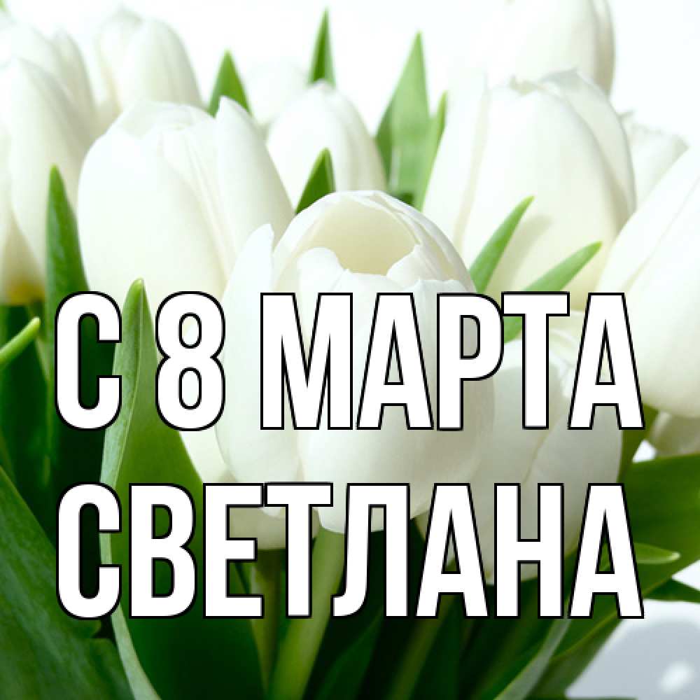 Открытка на каждый день с именем, Светлана C 8 МАРТА цветы Прикольная открытка с пожеланием онлайн скачать бесплатно 
