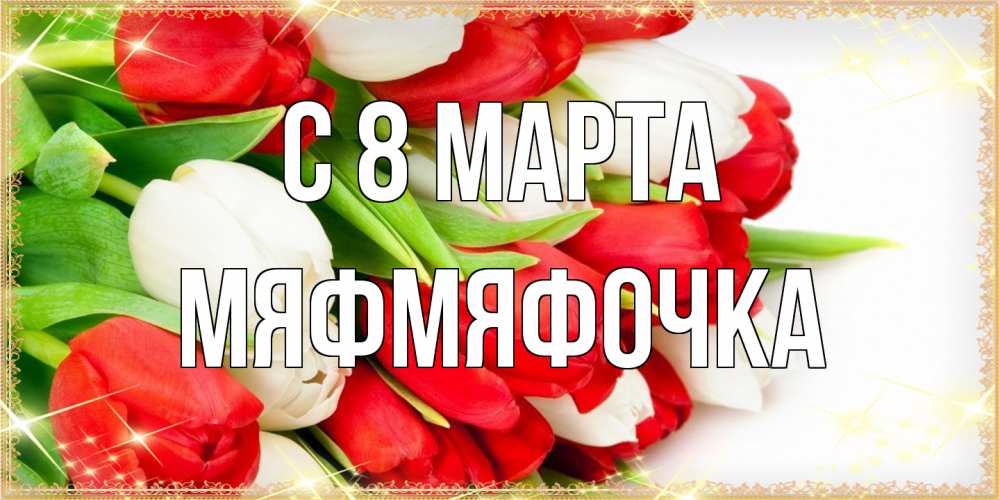 Открытка на каждый день с именем, мяфмяфочка C 8 МАРТА Поздравительные открытки для милых женщин Прикольная открытка с пожеланием онлайн скачать бесплатно 