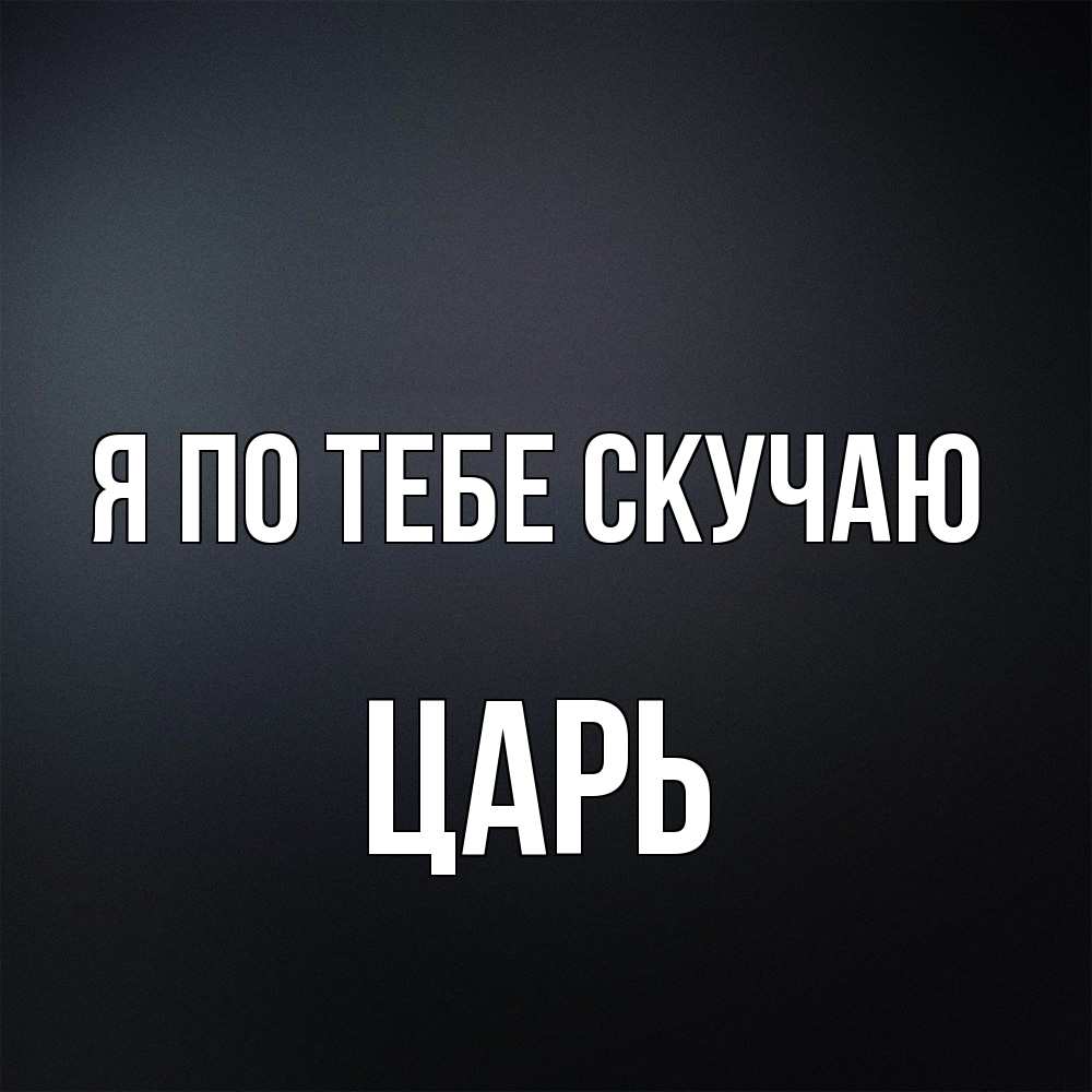 Открытка на каждый день с именем, Царь Я по тебе скучаю с подписью Прикольная открытка с пожеланием онлайн скачать бесплатно 