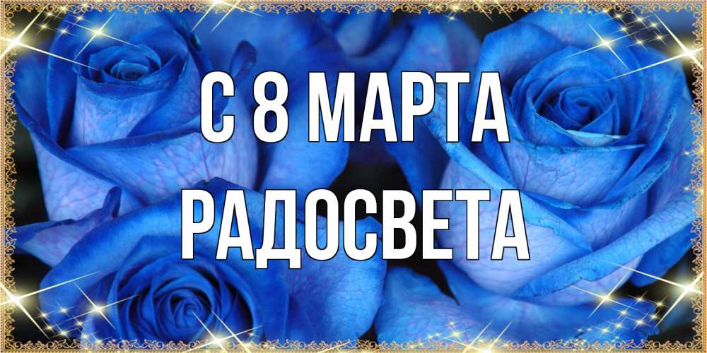 Открытка на каждый день с именем, Радосвета C 8 МАРТА красивые розы для милых дам на международный женский день Прикольная открытка с пожеланием онлайн скачать бесплатно 