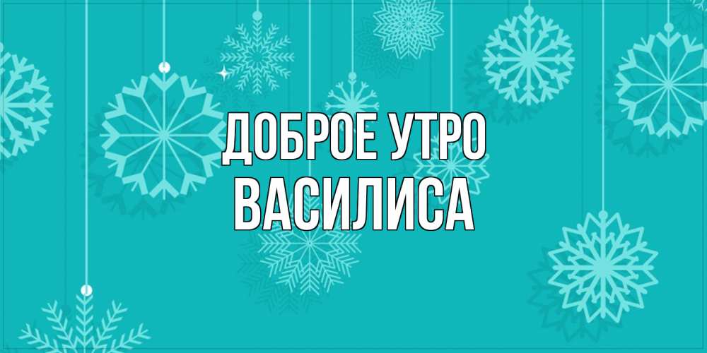 Открытка на каждый день с именем, Василиса Доброе утро открытка со снежинками Прикольная открытка с пожеланием онлайн скачать бесплатно 