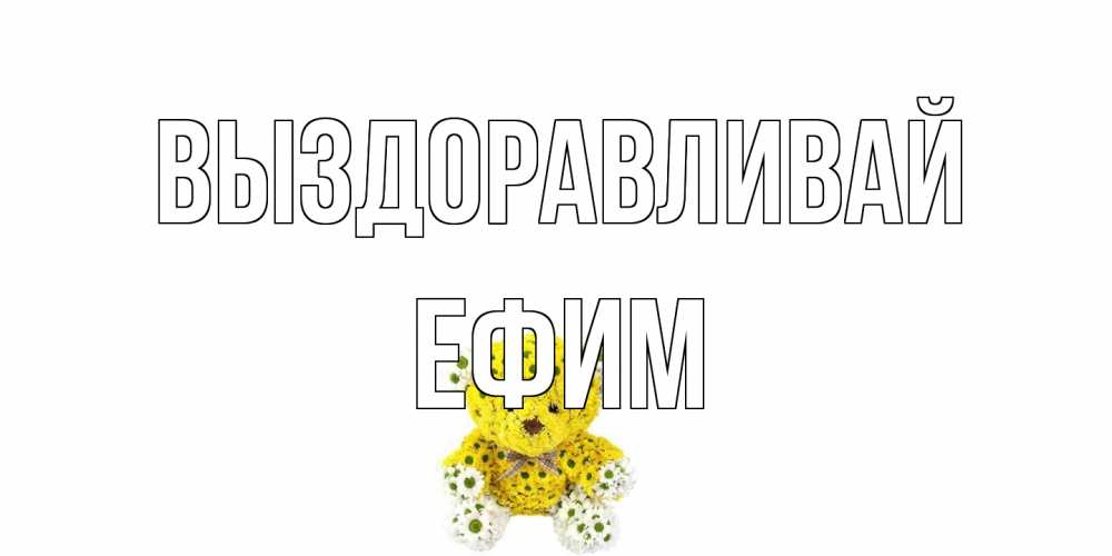 Открытка на каждый день с именем, Ефим Выздоравливай мишка Прикольная открытка с пожеланием онлайн скачать бесплатно 