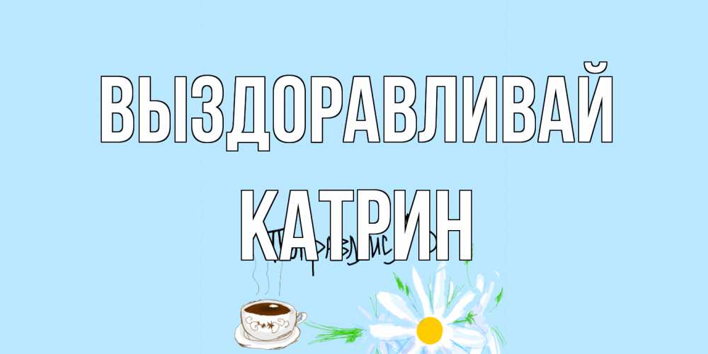 Открытка на каждый день с именем, Катрин Выздоравливай чай Прикольная открытка с пожеланием онлайн скачать бесплатно 