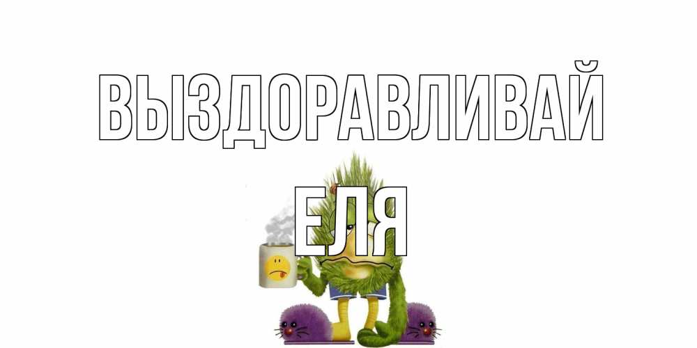 Открытка на каждый день с именем, Еля Выздоравливай выздоравливайте быстрее Прикольная открытка с пожеланием онлайн скачать бесплатно 