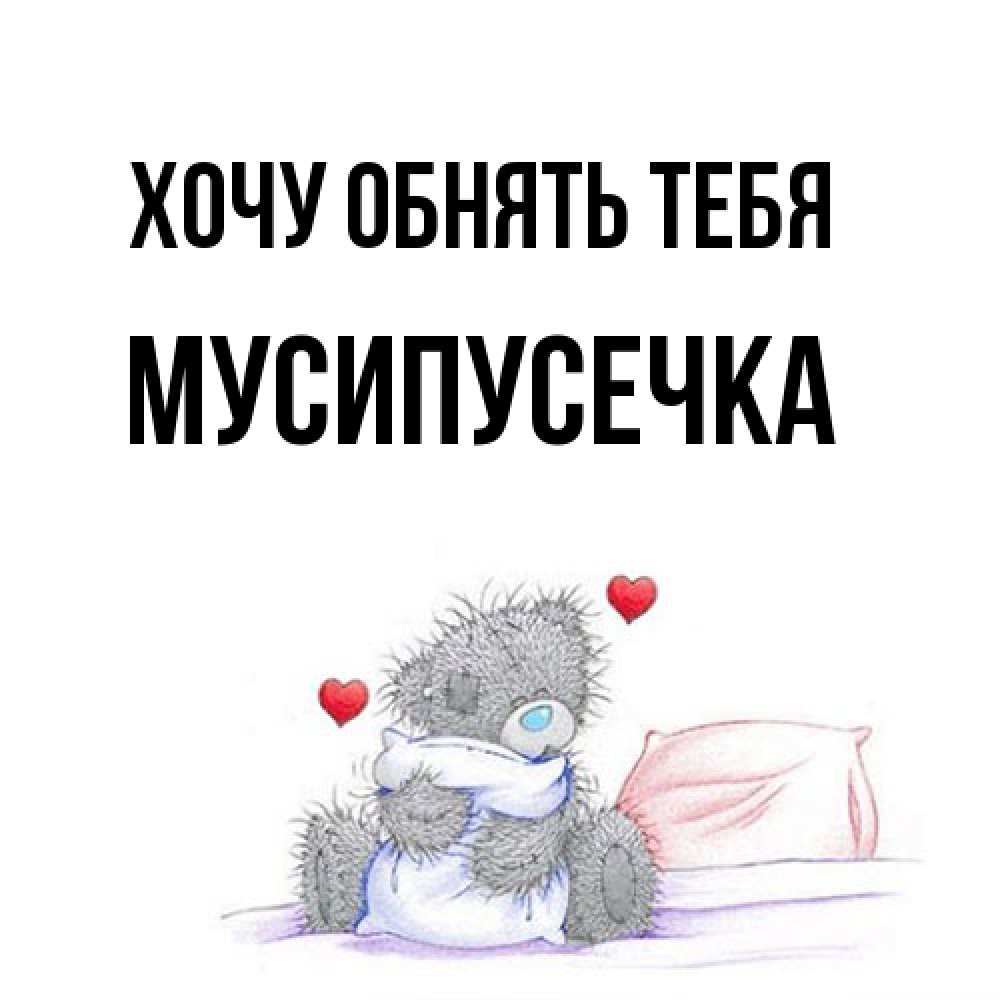 Открытка на каждый день с именем, Мусипусечка Хочу обнять тебя сердечки мишка Тедди и кроватка Прикольная открытка с пожеланием онлайн скачать бесплатно 