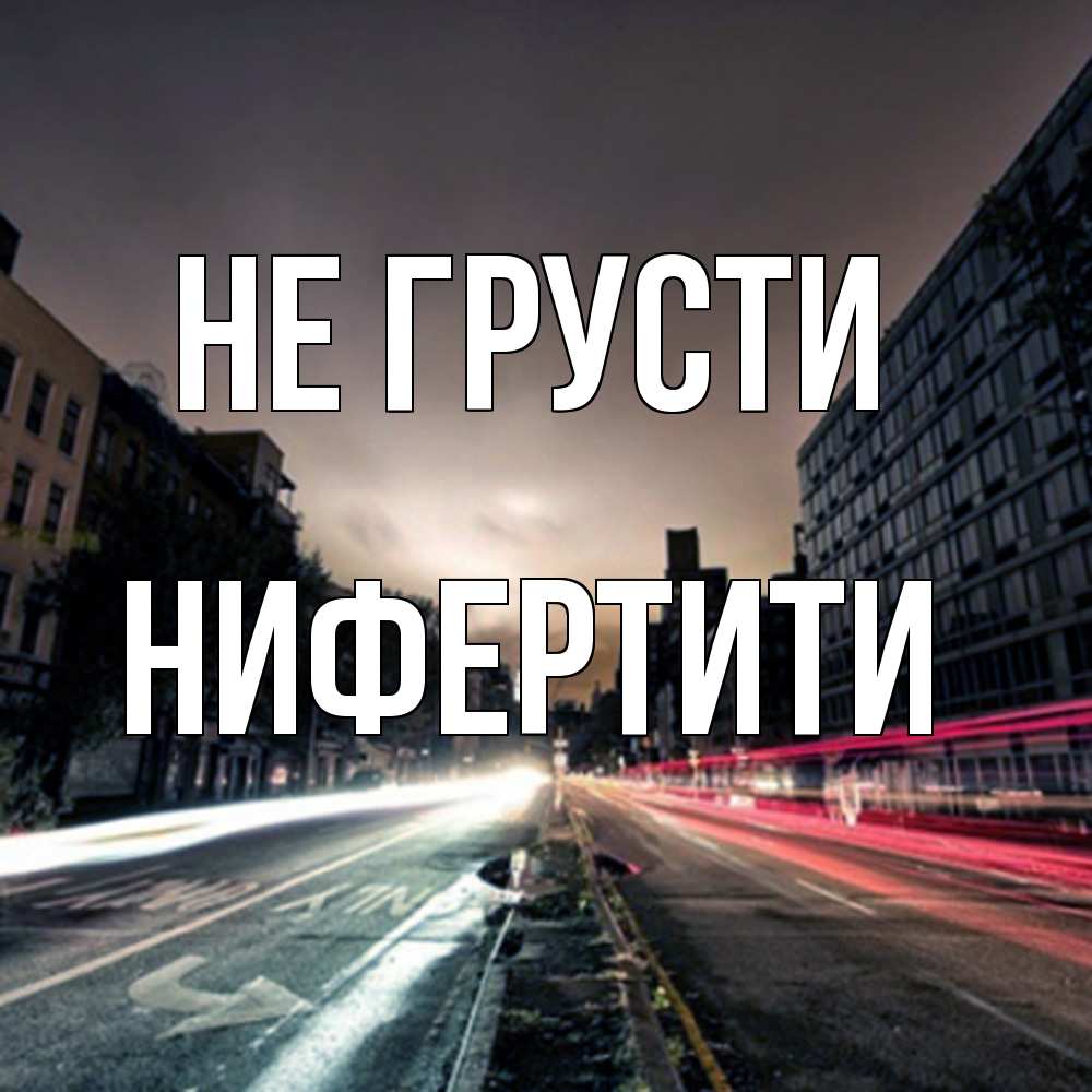Открытка на каждый день с именем, Нифертити Не грусти съемка ночью Прикольная открытка с пожеланием онлайн скачать бесплатно 
