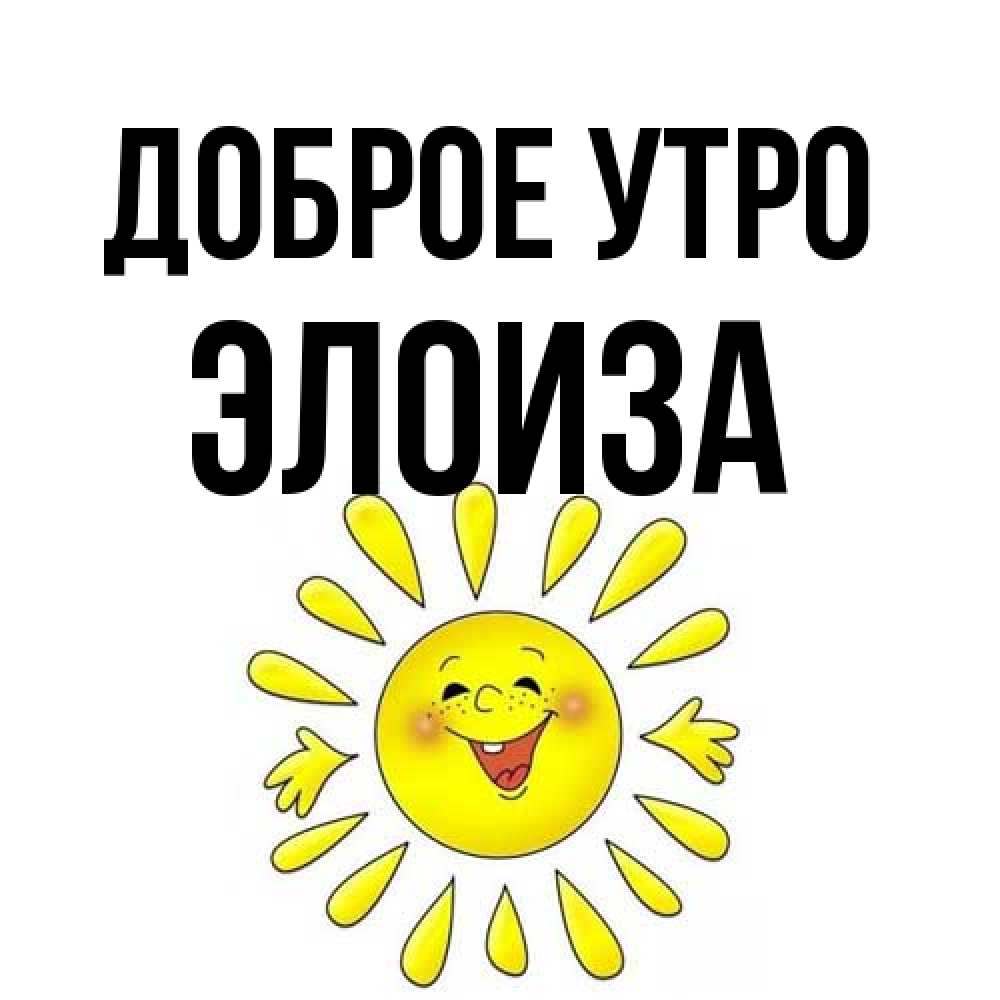 Открытка на каждый день с именем, Элоиза Доброе утро улыбка Прикольная открытка с пожеланием онлайн скачать бесплатно 