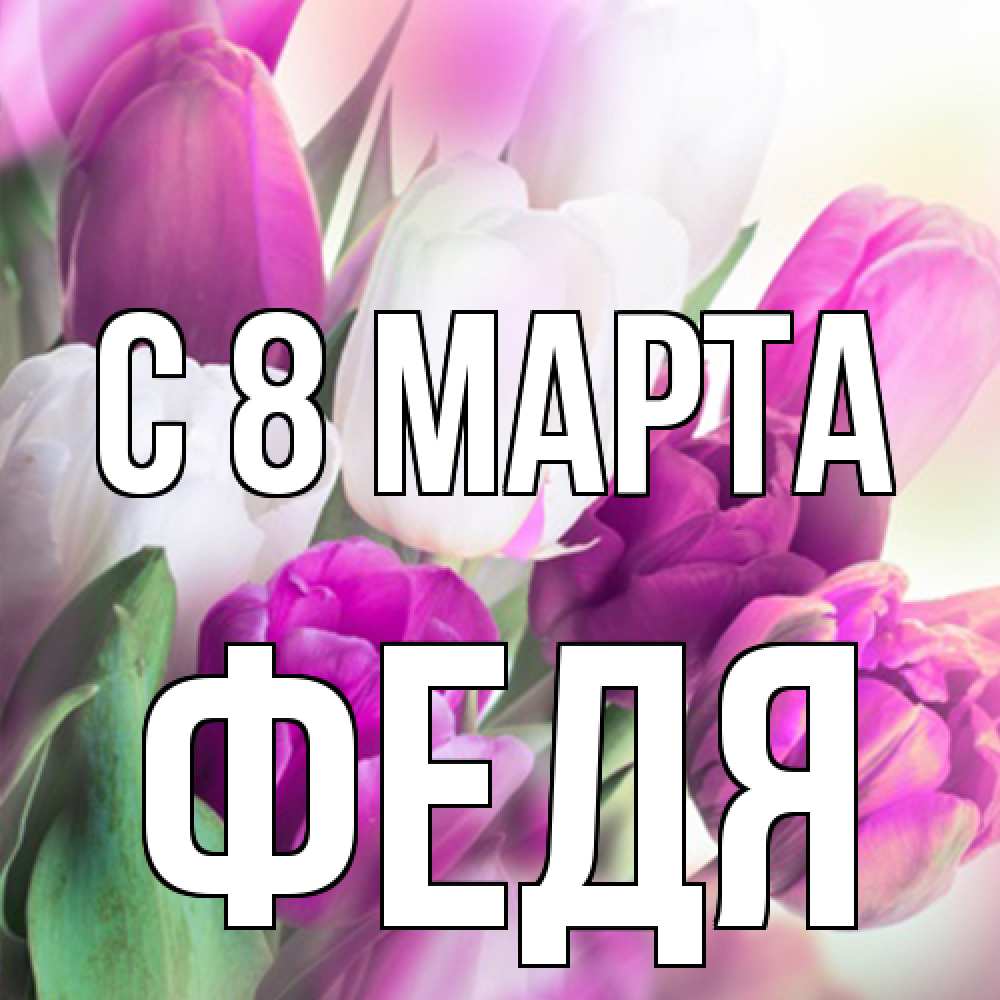 Открытка на каждый день с именем, Федя C 8 МАРТА весна 1 Прикольная открытка с пожеланием онлайн скачать бесплатно 