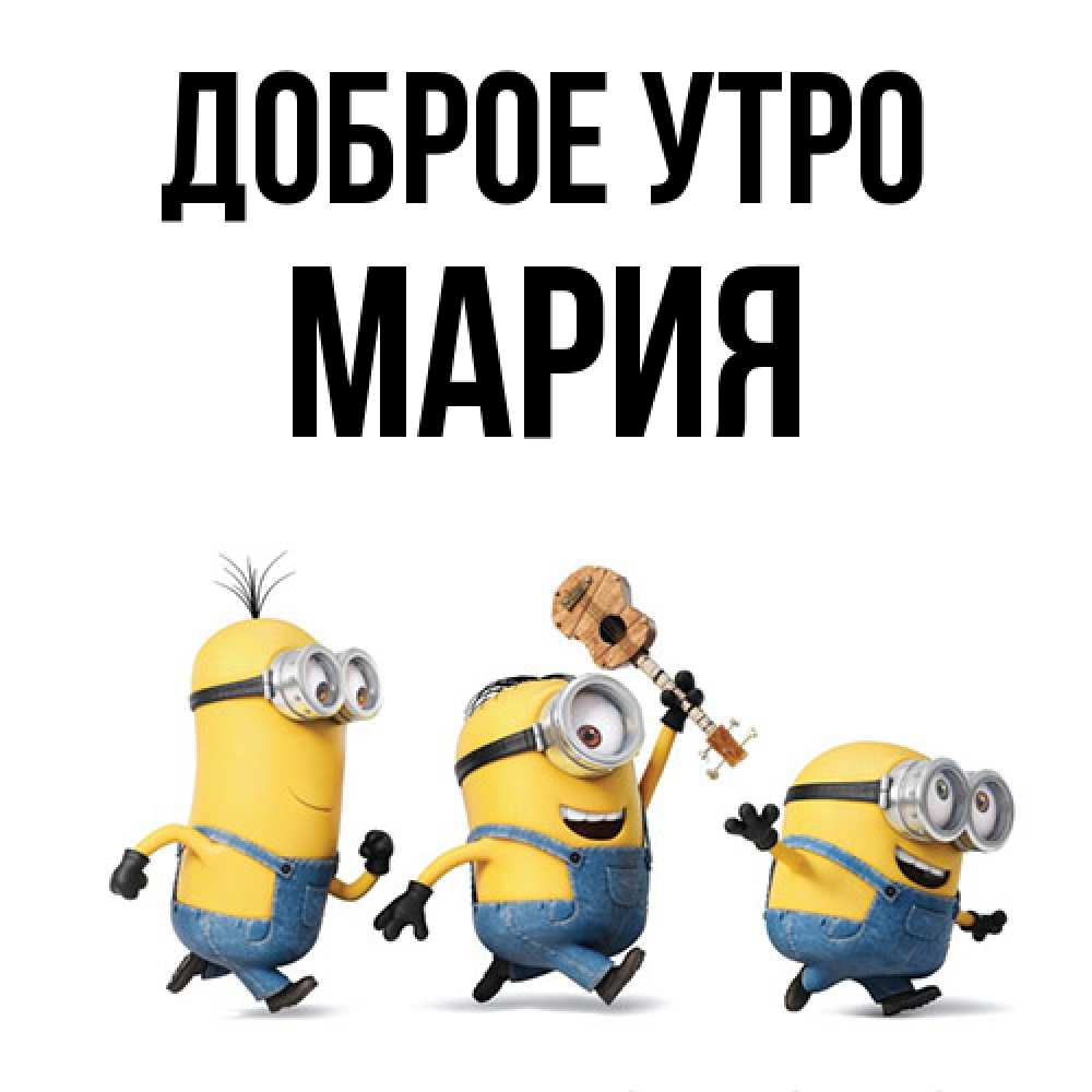 Открытка на каждый день с именем, Мария Доброе утро миньоны и прекрасное утро Прикольная открытка с пожеланием онлайн скачать бесплатно 