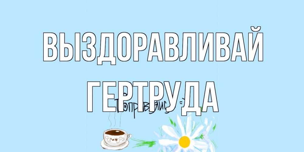 Открытка на каждый день с именем, Гертруда Выздоравливай чай Прикольная открытка с пожеланием онлайн скачать бесплатно 