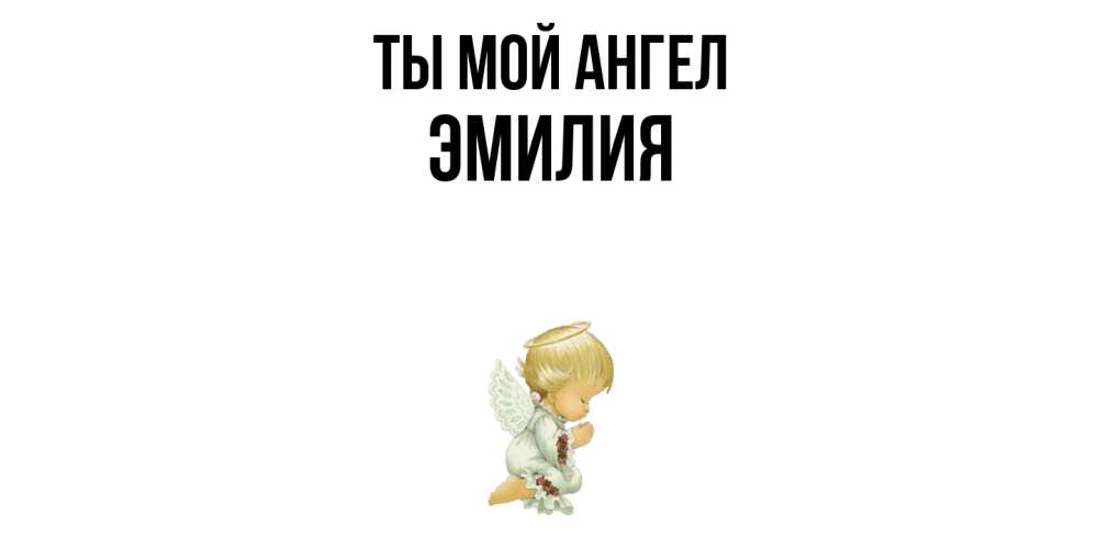 Открытка на каждый день с именем, Эмилия Ты мой ангел ангел Прикольная открытка с пожеланием онлайн скачать бесплатно 