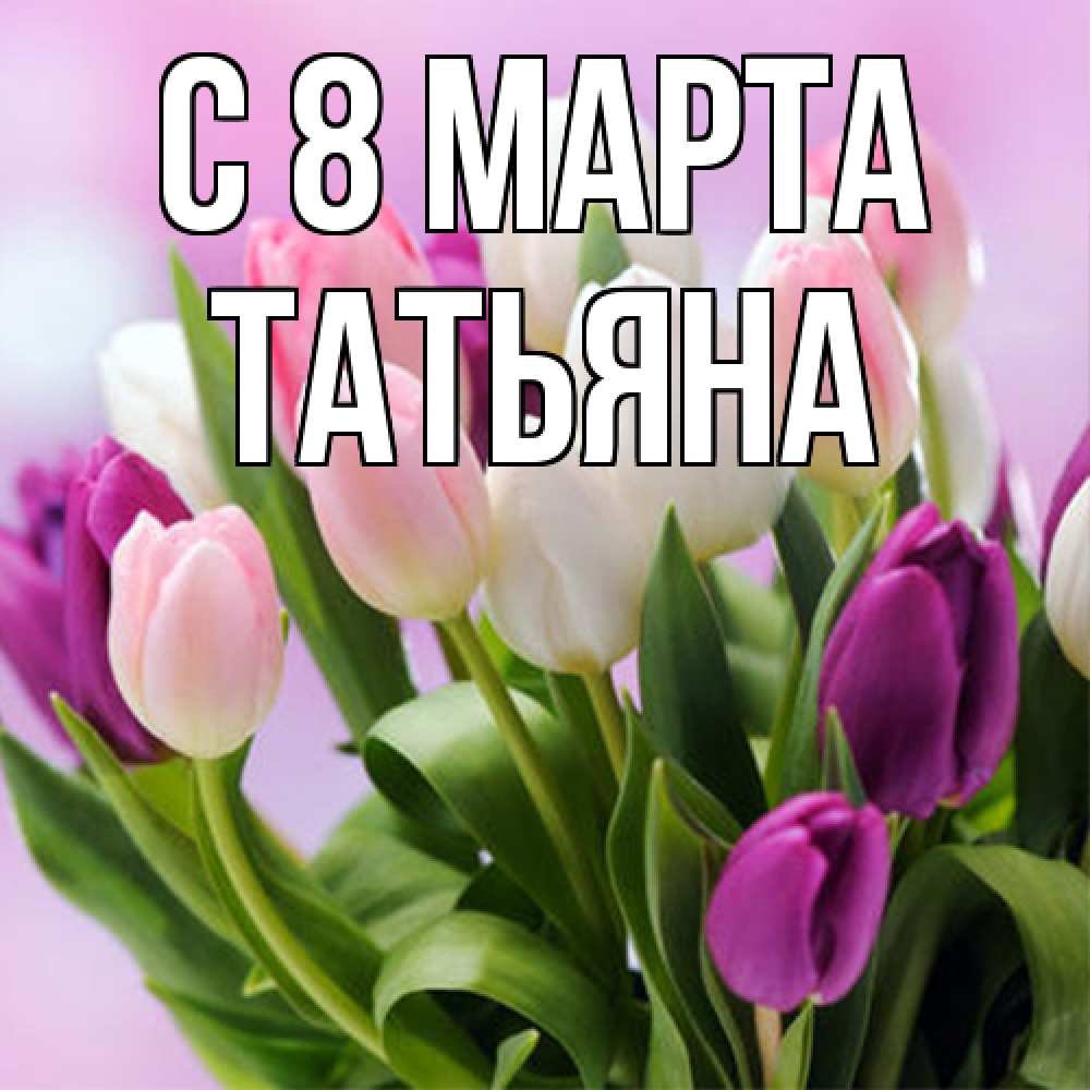 Открытка на каждый день с именем, Татьяна C 8 МАРТА весна март Прикольная открытка с пожеланием онлайн скачать бесплатно 