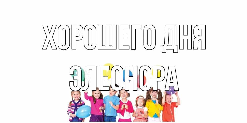Открытка на каждый день с именем, Элеонора Хорошего дня открытка для ребенка Прикольная открытка с пожеланием онлайн скачать бесплатно 