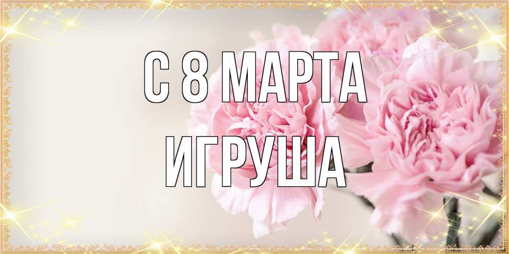 Открытка на каждый день с именем, Игруша C 8 МАРТА открытка с розовыми цветами в рамочке с подписью на 8 марта Прикольная открытка с пожеланием онлайн скачать бесплатно 