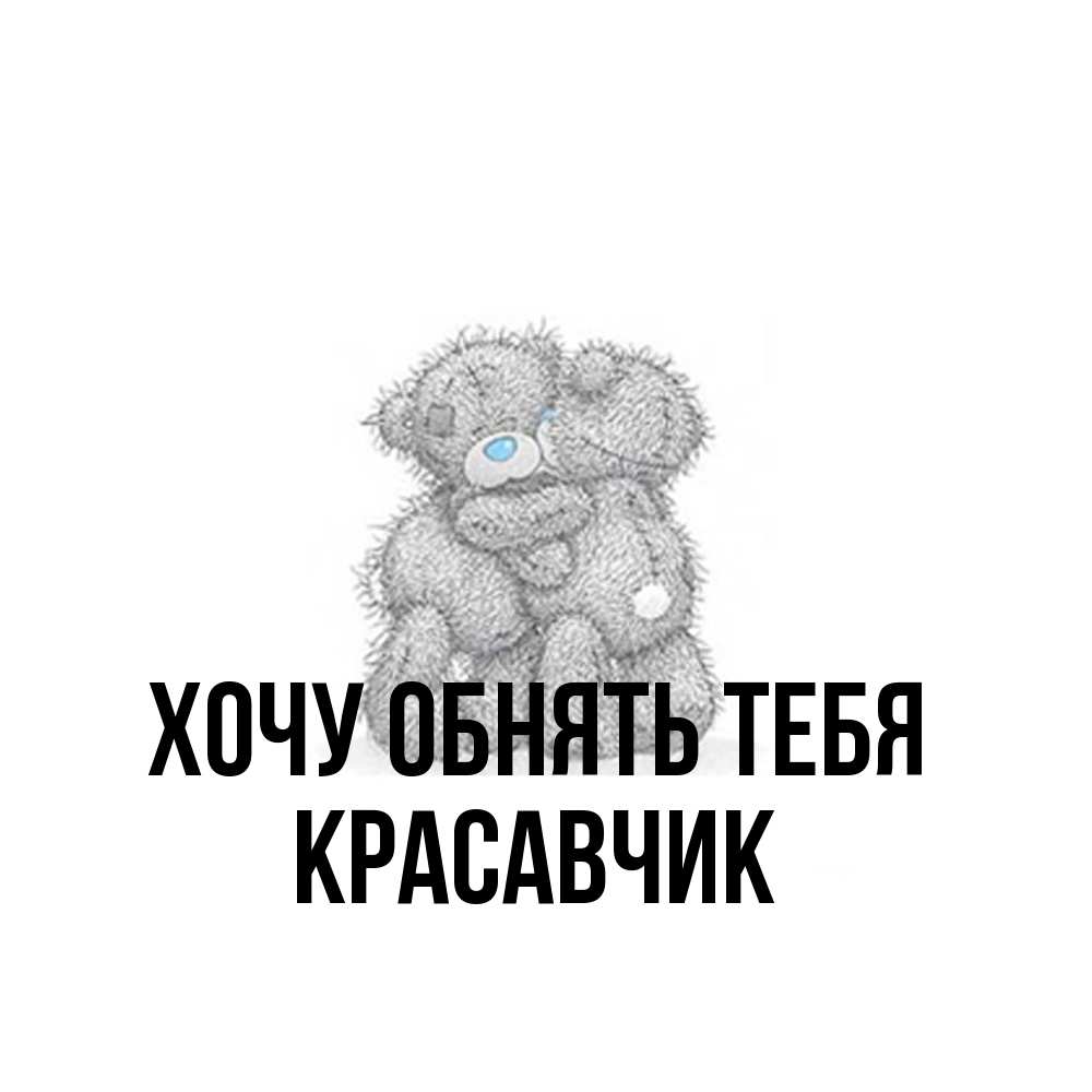 Открытка на каждый день с именем, Красавчик Хочу обнять тебя два теддика Прикольная открытка с пожеланием онлайн скачать бесплатно 