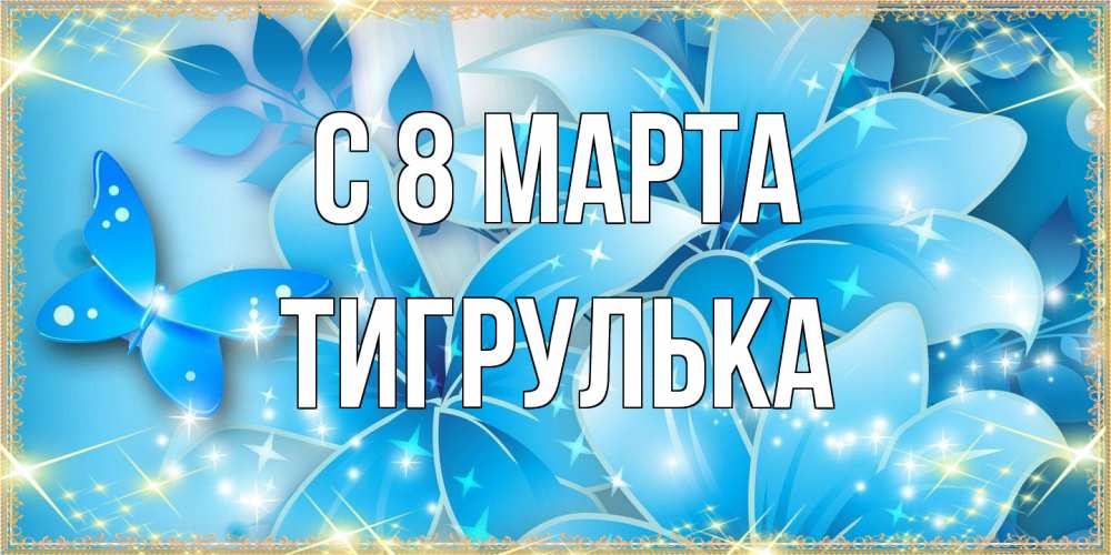 Открытка на каждый день с именем, тигрулька C 8 МАРТА современные открытки на международный женский день для любимой Прикольная открытка с пожеланием онлайн скачать бесплатно 