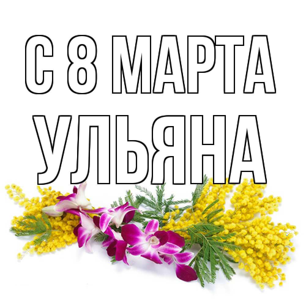Открытка на каждый день с именем, Ульяна C 8 МАРТА открытка на международный женский день с цветами  1 Прикольная открытка с пожеланием онлайн скачать бесплатно 