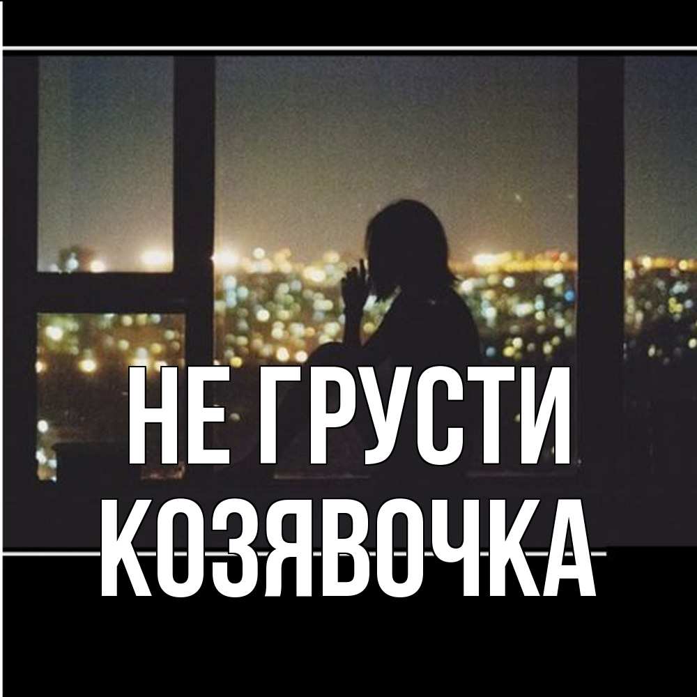 Открытка на каждый день с именем, Козявочка Не грусти смотрит на ночной город Прикольная открытка с пожеланием онлайн скачать бесплатно 