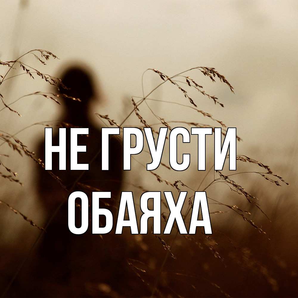 Открытка на каждый день с именем, Обаяха Не грусти грусть Прикольная открытка с пожеланием онлайн скачать бесплатно 
