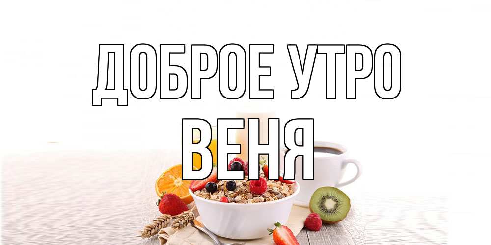 Открытка на каждый день с именем, Веня Доброе утро открытка с пожеланием добрейшего утречка Прикольная открытка с пожеланием онлайн скачать бесплатно 