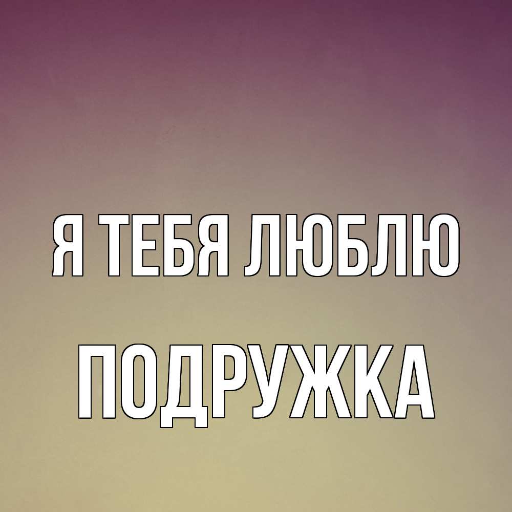 Открытка на каждый день с именем, Подружка Я тебя люблю для любимой Прикольная открытка с пожеланием онлайн скачать бесплатно 