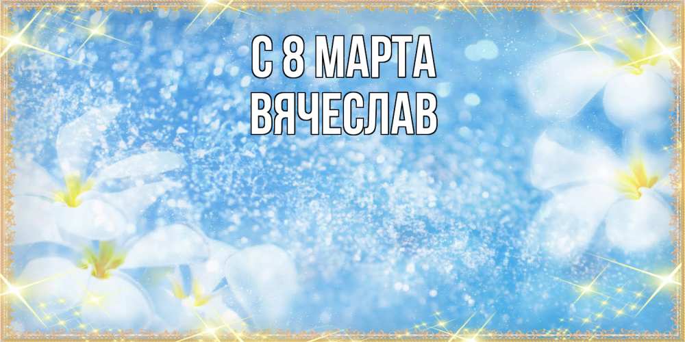 Открытка на каждый день с именем, Вячеслав C 8 МАРТА международный женский день Прикольная открытка с пожеланием онлайн скачать бесплатно 