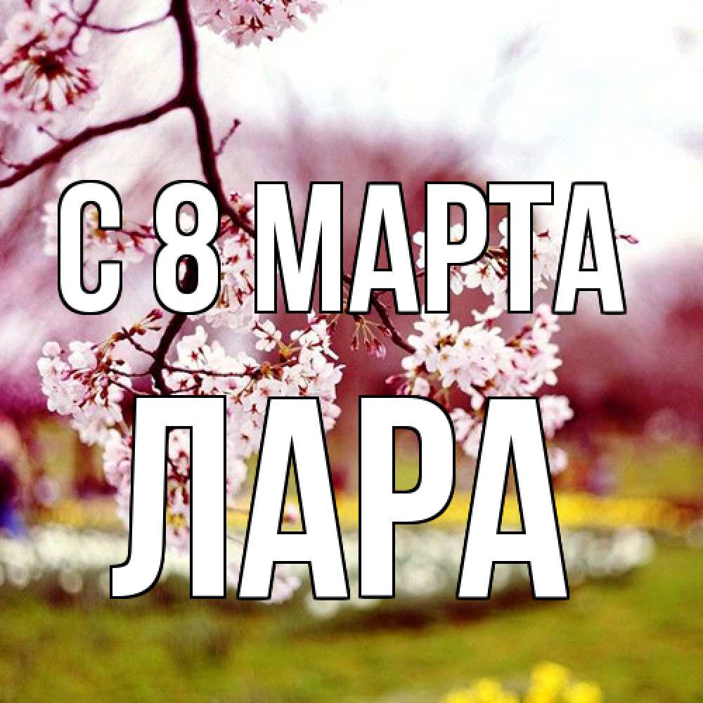 Открытка на каждый день с именем, Лара C 8 МАРТА яблоня Прикольная открытка с пожеланием онлайн скачать бесплатно 