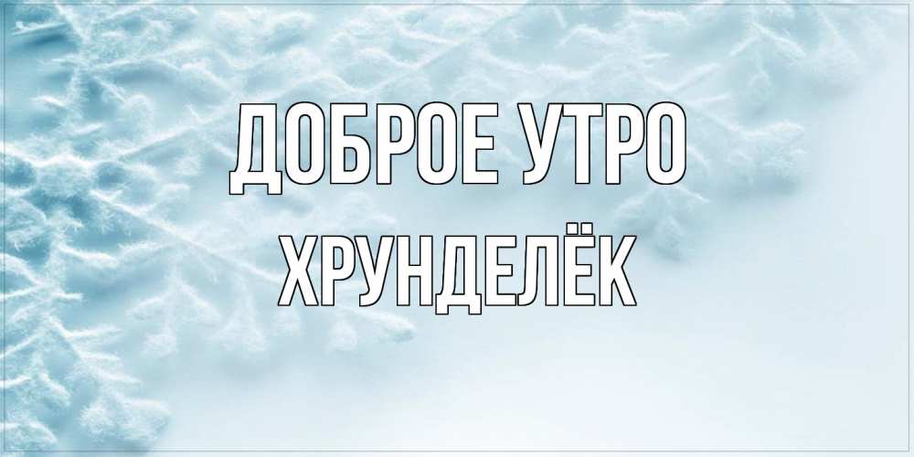 Открытка на каждый день с именем, Хрунделёк Доброе утро классное зимнее утро Прикольная открытка с пожеланием онлайн скачать бесплатно 