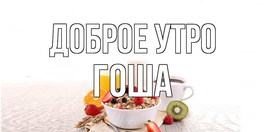 Открытка на каждый день с именем, Гоша Доброе утро открытка с пожеланием добрейшего утречка Прикольная открытка с пожеланием онлайн скачать бесплатно 