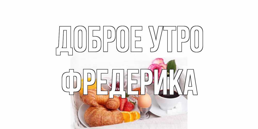 Открытка на каждый день с именем, Фредерика Доброе утро завтрак Прикольная открытка с пожеланием онлайн скачать бесплатно 