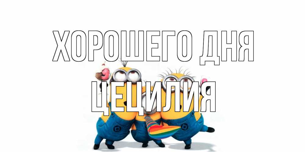 Открытка на каждый день с именем, Цецилия Хорошего дня миньоны и прекрасный день Прикольная открытка с пожеланием онлайн скачать бесплатно 