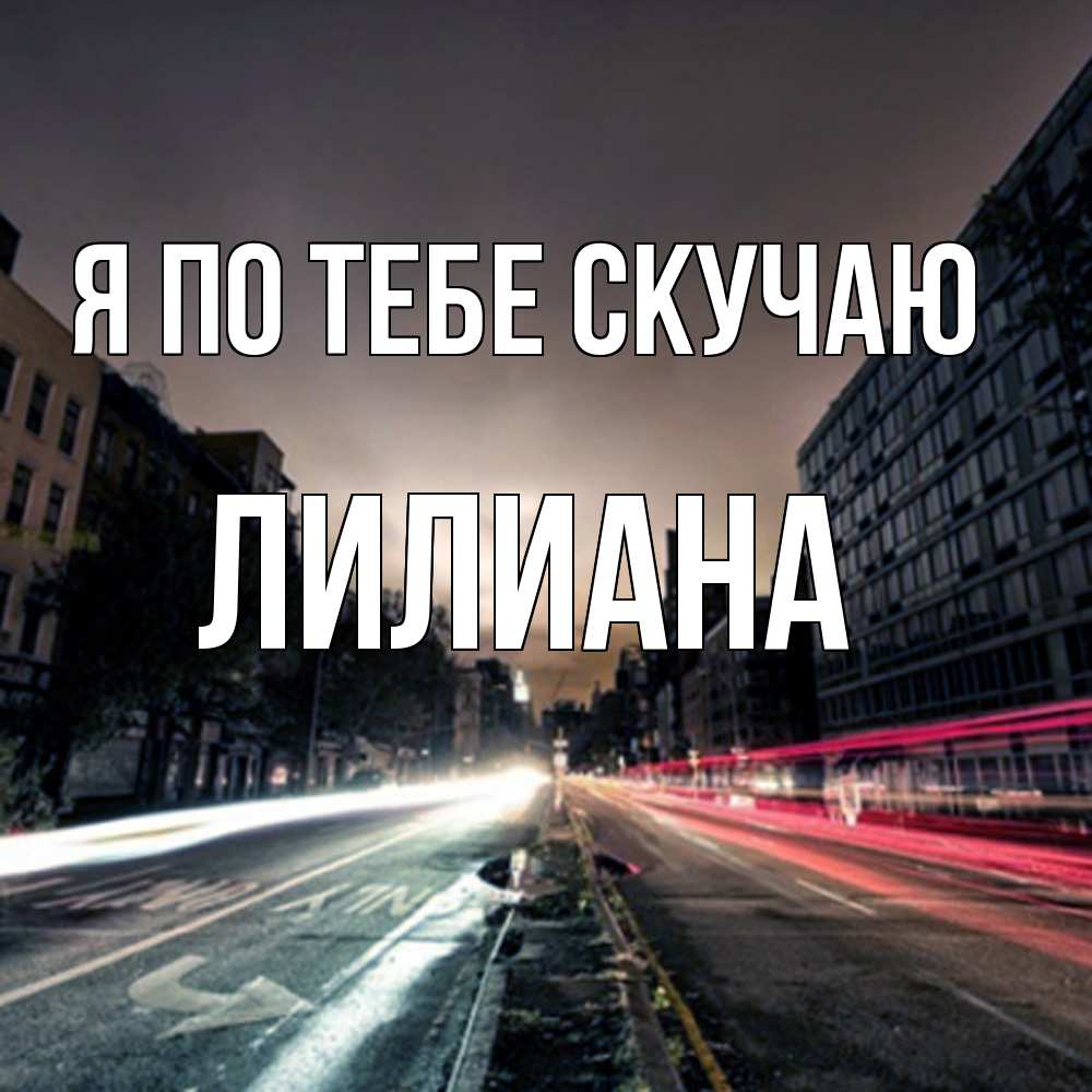 Открытка на каждый день с именем, Лилиана Я по тебе скучаю приезжай Прикольная открытка с пожеланием онлайн скачать бесплатно 
