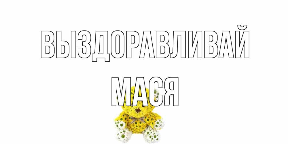 Открытка на каждый день с именем, Мася Выздоравливай мишка Прикольная открытка с пожеланием онлайн скачать бесплатно 