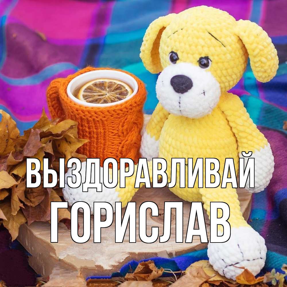 Открытка на каждый день с именем, Горислав Выздоравливай не болей и пей чай с лимоном Прикольная открытка с пожеланием онлайн скачать бесплатно 
