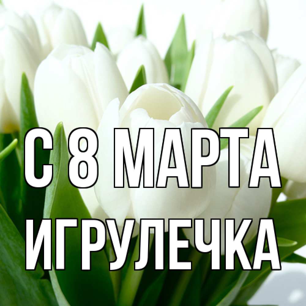 Открытка на каждый день с именем, Игрулечка C 8 МАРТА цветы Прикольная открытка с пожеланием онлайн скачать бесплатно 