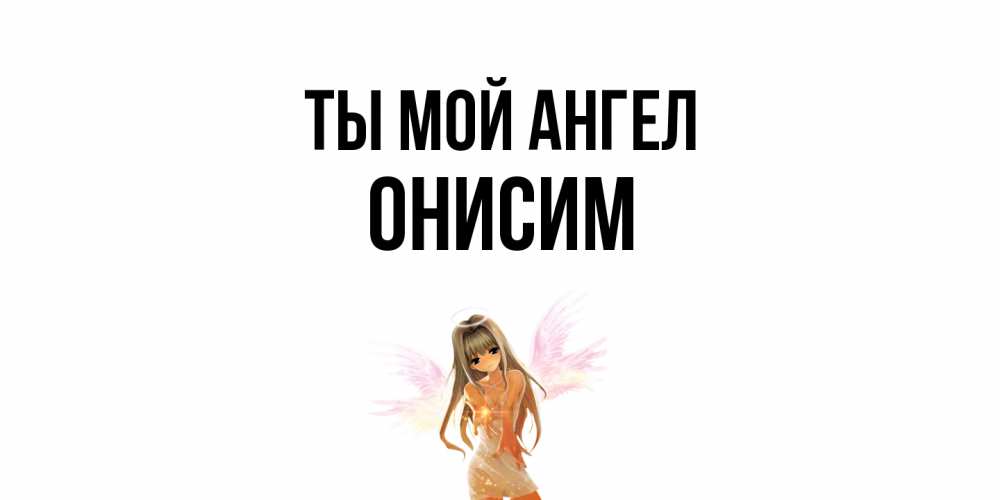 Открытка на каждый день с именем, Онисим Ты мой ангел ангел, аниме Прикольная открытка с пожеланием онлайн скачать бесплатно 