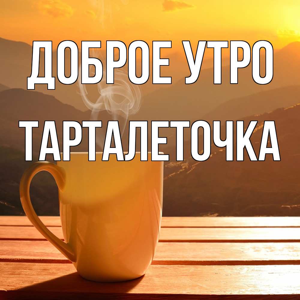 Открытка на каждый день с именем, Тарталеточка Доброе утро кофе в горах Прикольная открытка с пожеланием онлайн скачать бесплатно 