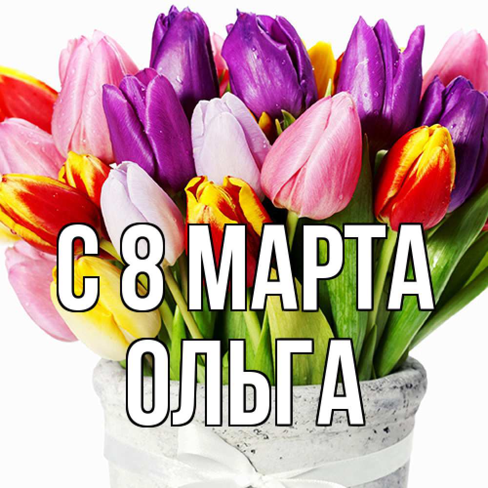 Открытка на каждый день с именем, Ольга C 8 МАРТА букет Прикольная открытка с пожеланием онлайн скачать бесплатно 