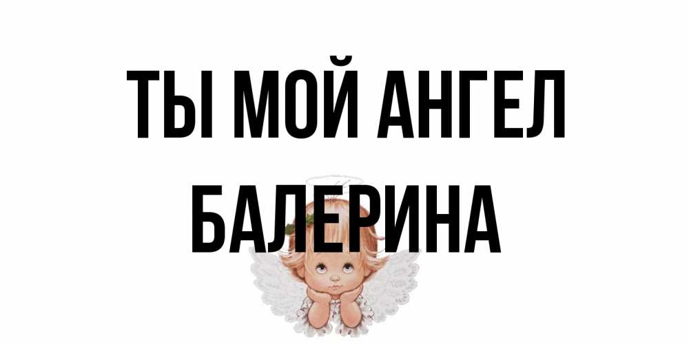 Открытка на каждый день с именем, Балерина Ты мой ангел ангел Прикольная открытка с пожеланием онлайн скачать бесплатно 