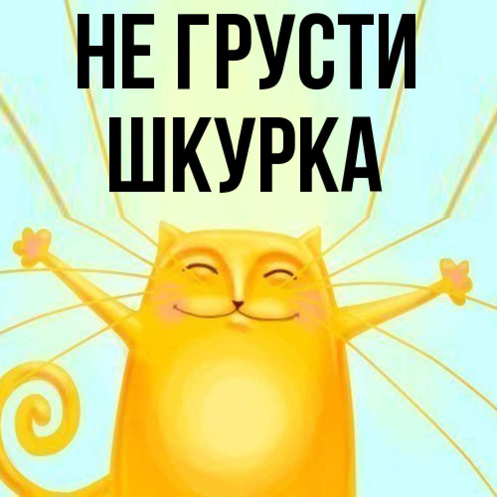 Открытка на каждый день с именем, Шкурка Не грусти обнимашки усатые Прикольная открытка с пожеланием онлайн скачать бесплатно 
