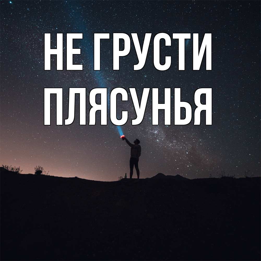 Открытка на каждый день с именем, Плясунья Не грусти луч света и млечный путь Прикольная открытка с пожеланием онлайн скачать бесплатно 