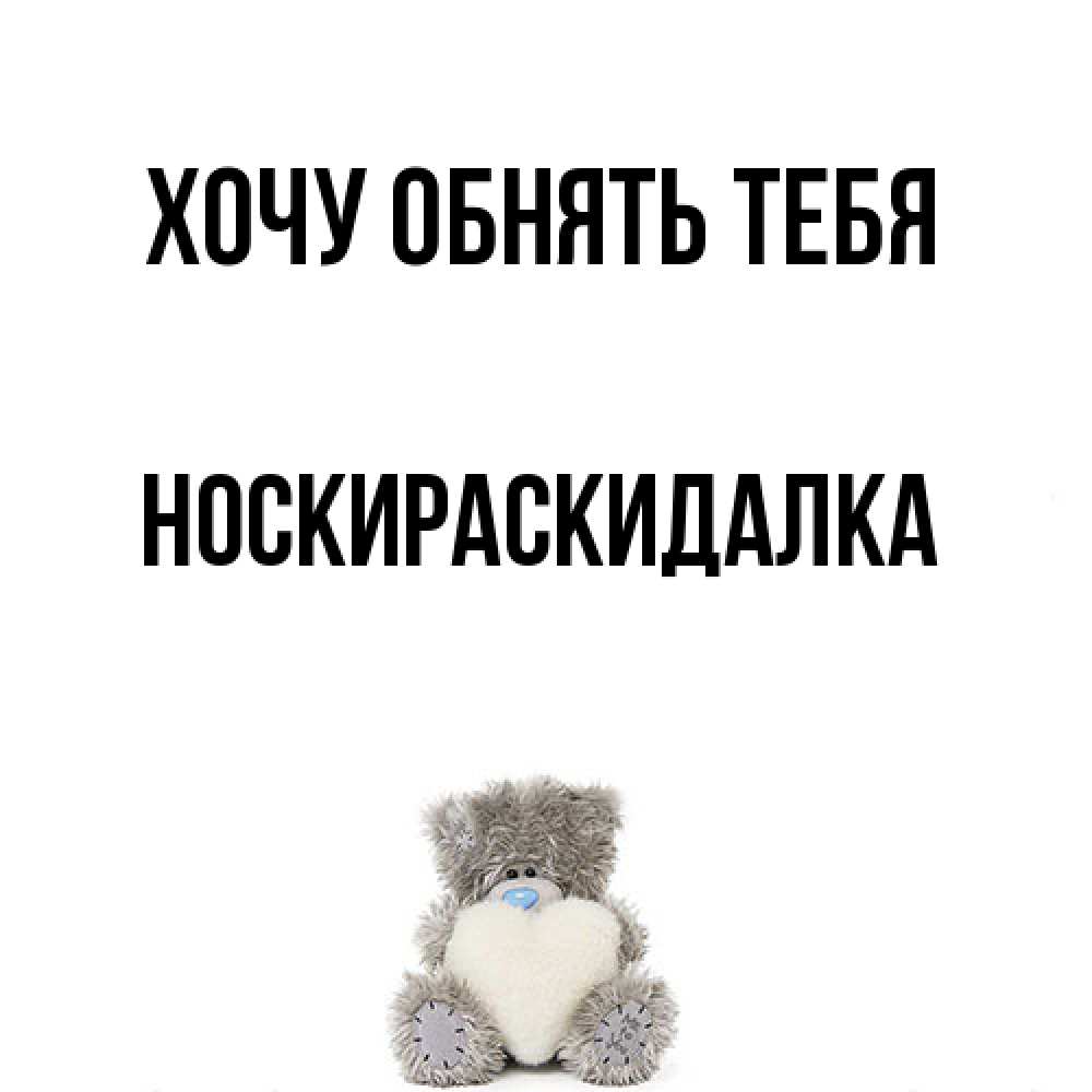 Открытка на каждый день с именем, Носкираскидалка Хочу обнять тебя медвежонок с сердечком белого цвета Прикольная открытка с пожеланием онлайн скачать бесплатно 