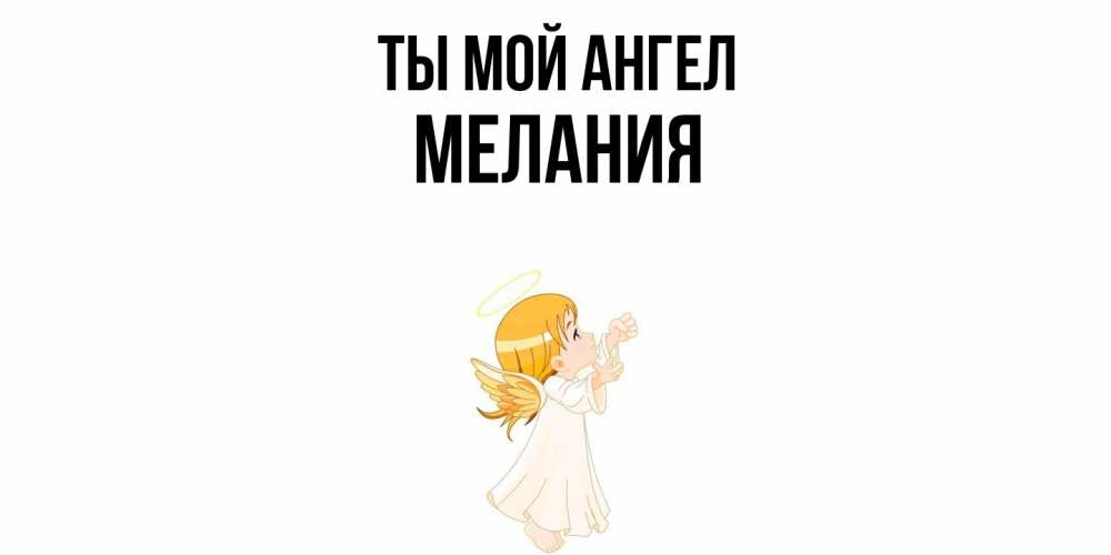Открытка на каждый день с именем, Мелания Ты мой ангел ангел, девочка Прикольная открытка с пожеланием онлайн скачать бесплатно 