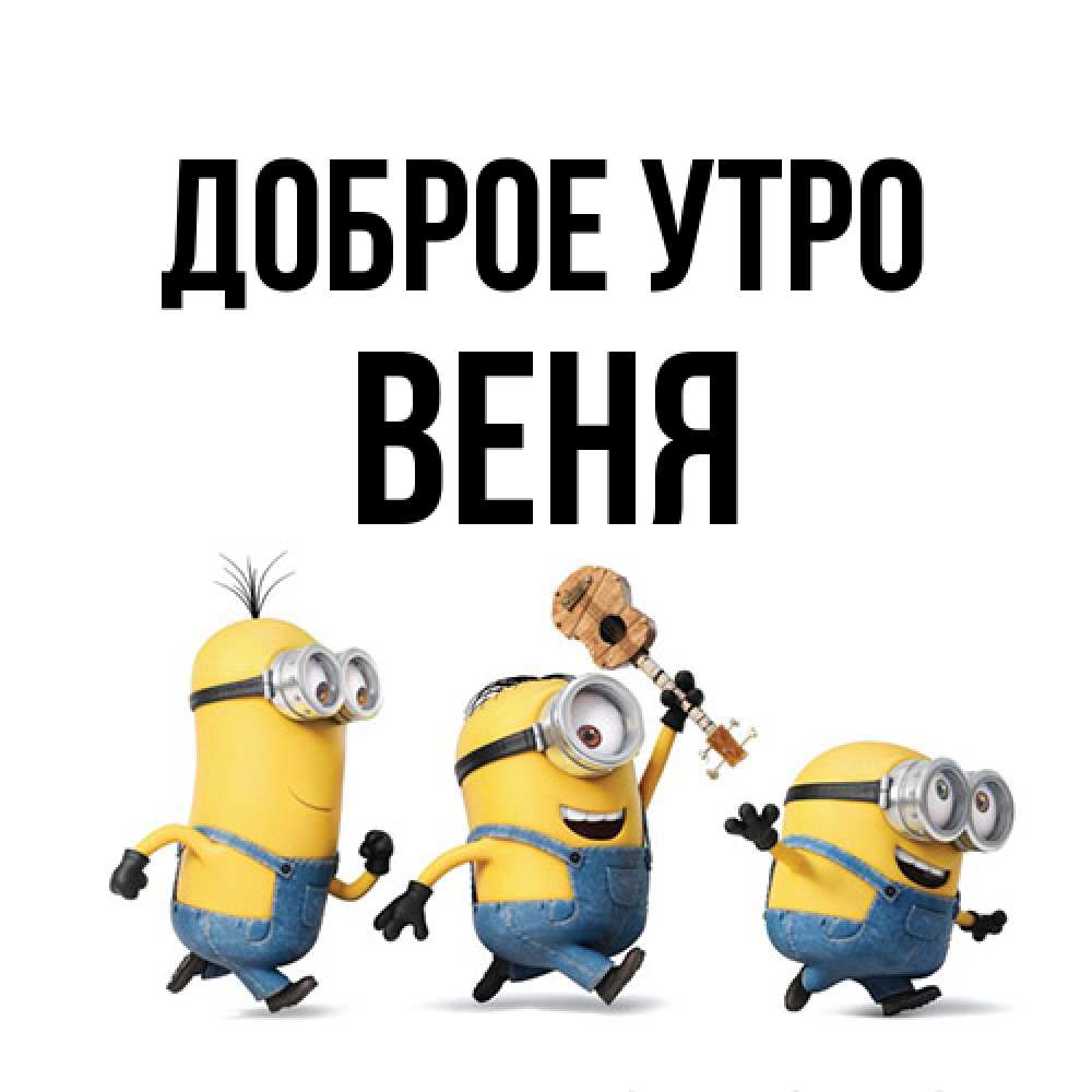 Открытка на каждый день с именем, Веня Доброе утро миньоны и прекрасное утро Прикольная открытка с пожеланием онлайн скачать бесплатно 