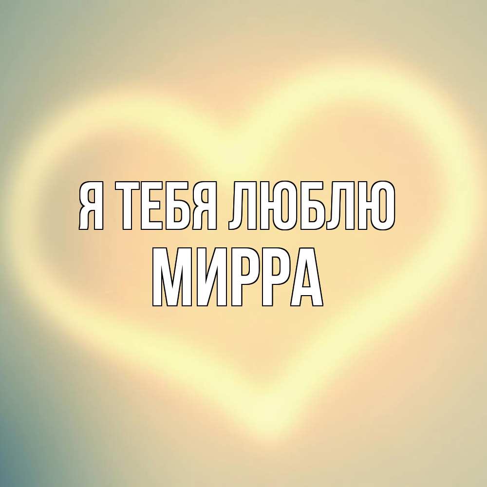 Открытка на каждый день с именем, Мирра Я тебя люблю сердце Прикольная открытка с пожеланием онлайн скачать бесплатно 